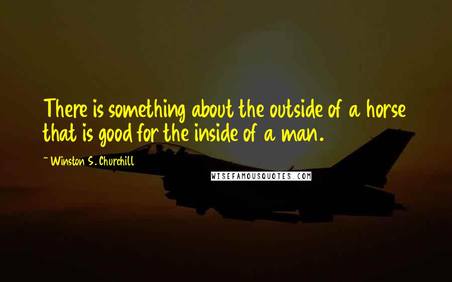Winston S. Churchill Quotes: There is something about the outside of a horse that is good for the inside of a man.
