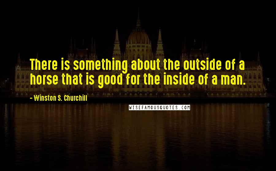 Winston S. Churchill Quotes: There is something about the outside of a horse that is good for the inside of a man.