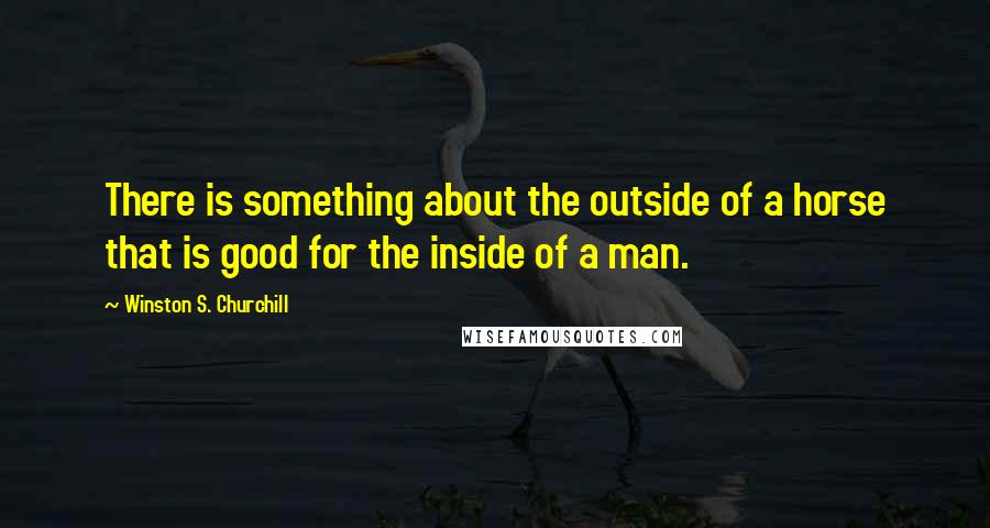 Winston S. Churchill Quotes: There is something about the outside of a horse that is good for the inside of a man.