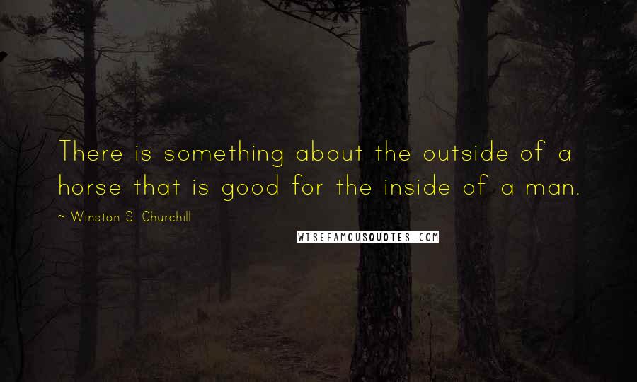 Winston S. Churchill Quotes: There is something about the outside of a horse that is good for the inside of a man.