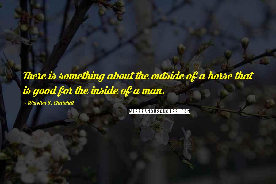 Winston S. Churchill Quotes: There is something about the outside of a horse that is good for the inside of a man.