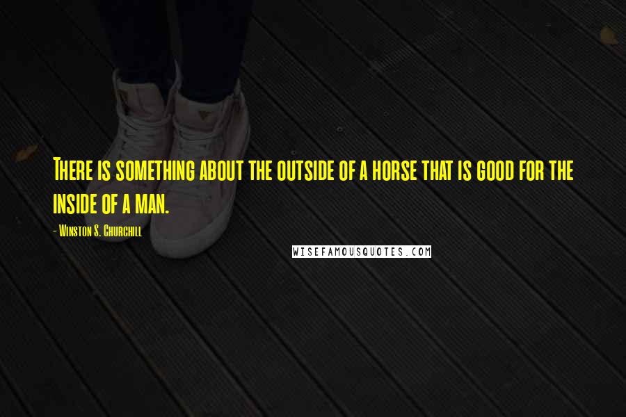 Winston S. Churchill Quotes: There is something about the outside of a horse that is good for the inside of a man.