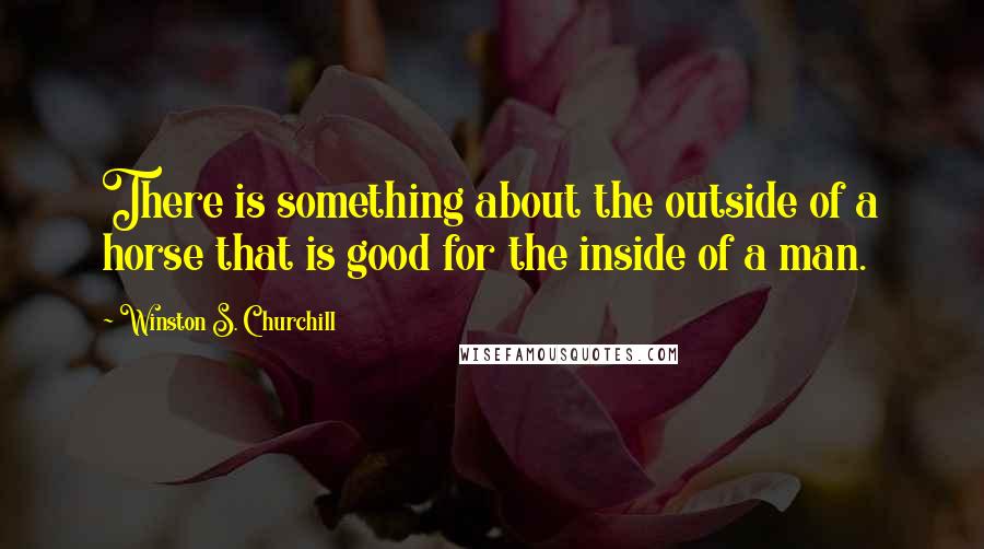 Winston S. Churchill Quotes: There is something about the outside of a horse that is good for the inside of a man.
