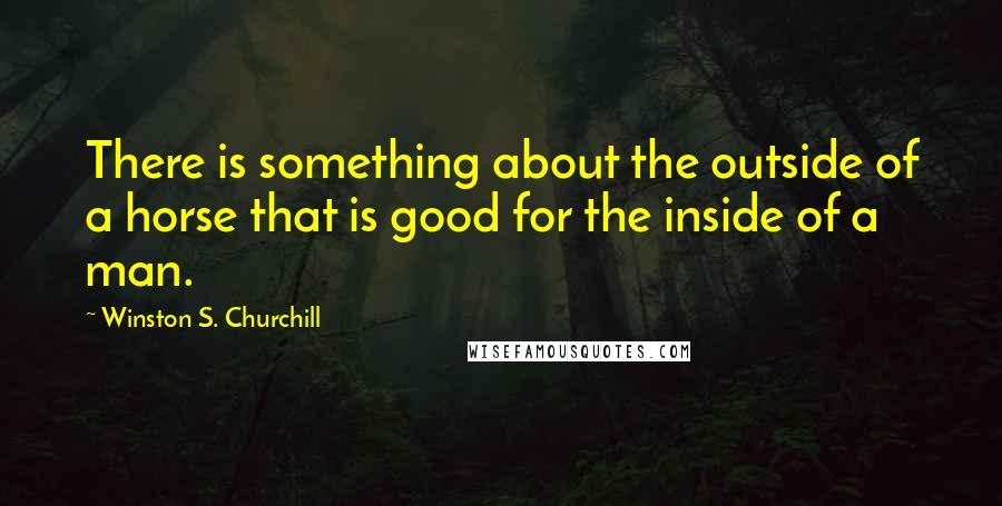 Winston S. Churchill Quotes: There is something about the outside of a horse that is good for the inside of a man.