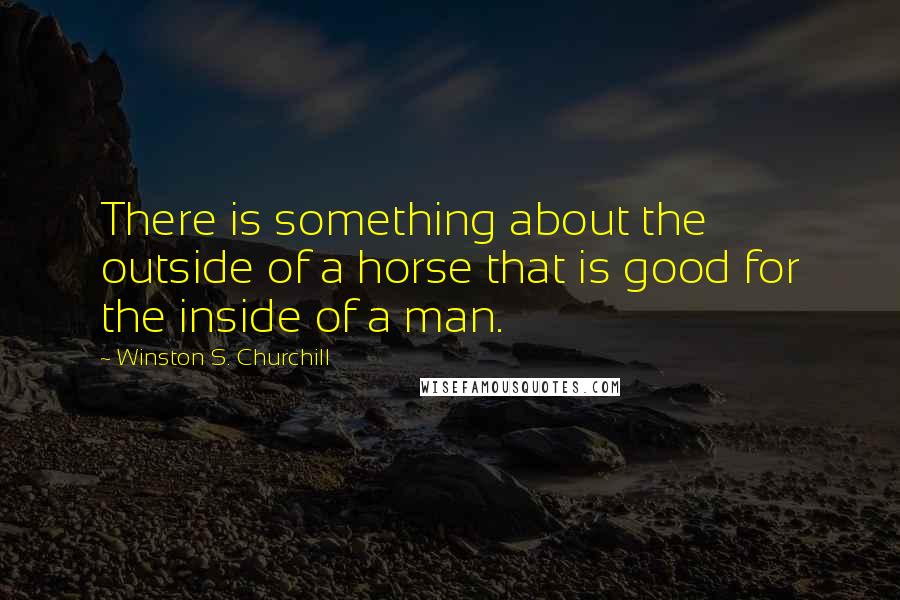 Winston S. Churchill Quotes: There is something about the outside of a horse that is good for the inside of a man.