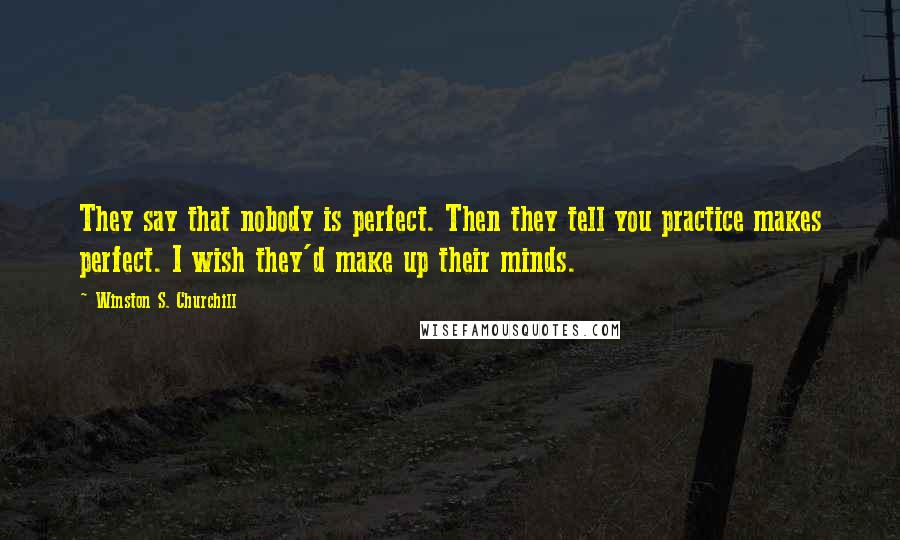 Winston S. Churchill Quotes: They say that nobody is perfect. Then they tell you practice makes perfect. I wish they'd make up their minds.