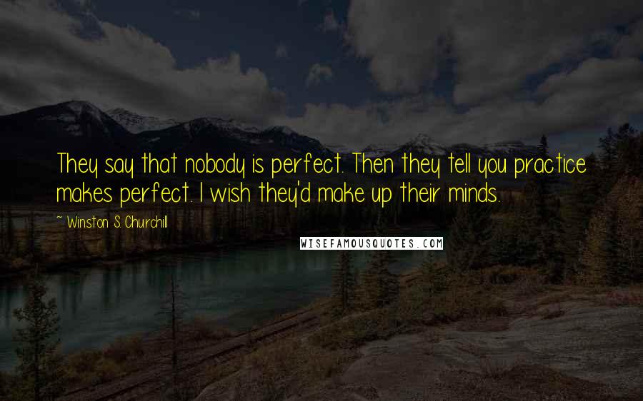 Winston S. Churchill Quotes: They say that nobody is perfect. Then they tell you practice makes perfect. I wish they'd make up their minds.