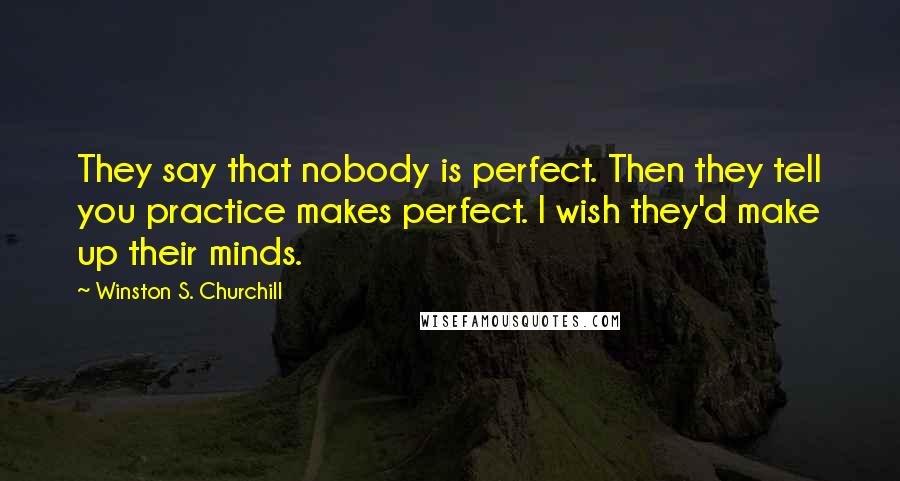 Winston S. Churchill Quotes: They say that nobody is perfect. Then they tell you practice makes perfect. I wish they'd make up their minds.