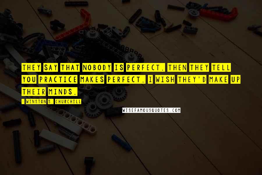 Winston S. Churchill Quotes: They say that nobody is perfect. Then they tell you practice makes perfect. I wish they'd make up their minds.