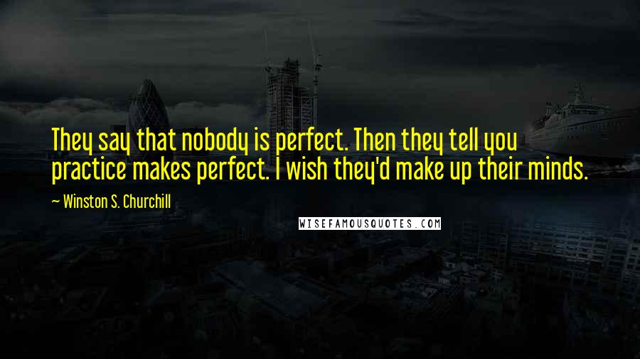 Winston S. Churchill Quotes: They say that nobody is perfect. Then they tell you practice makes perfect. I wish they'd make up their minds.