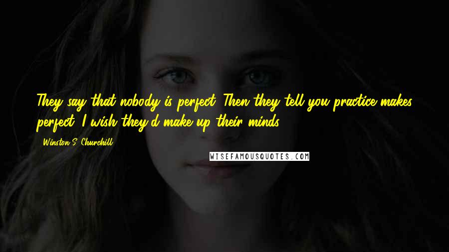 Winston S. Churchill Quotes: They say that nobody is perfect. Then they tell you practice makes perfect. I wish they'd make up their minds.