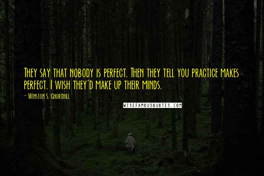 Winston S. Churchill Quotes: They say that nobody is perfect. Then they tell you practice makes perfect. I wish they'd make up their minds.