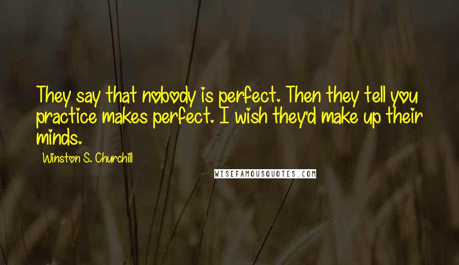 Winston S. Churchill Quotes: They say that nobody is perfect. Then they tell you practice makes perfect. I wish they'd make up their minds.