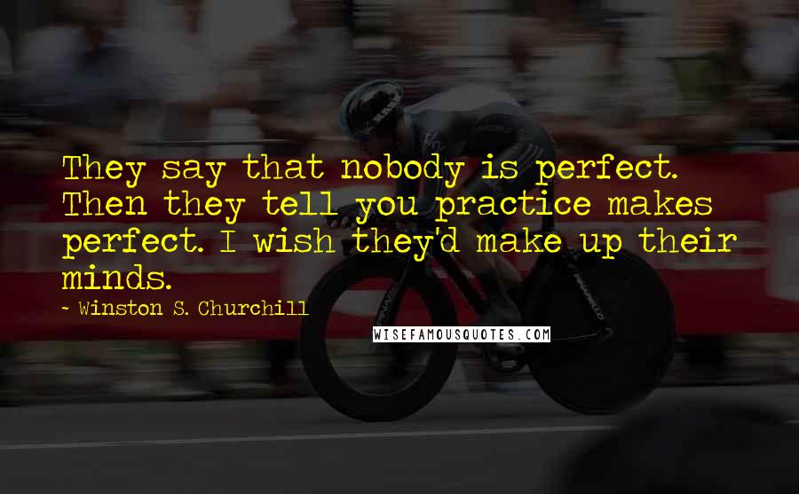 Winston S. Churchill Quotes: They say that nobody is perfect. Then they tell you practice makes perfect. I wish they'd make up their minds.