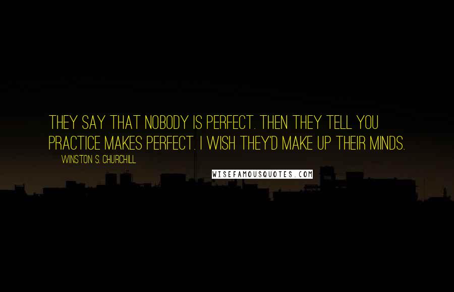 Winston S. Churchill Quotes: They say that nobody is perfect. Then they tell you practice makes perfect. I wish they'd make up their minds.