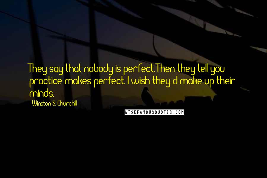 Winston S. Churchill Quotes: They say that nobody is perfect. Then they tell you practice makes perfect. I wish they'd make up their minds.