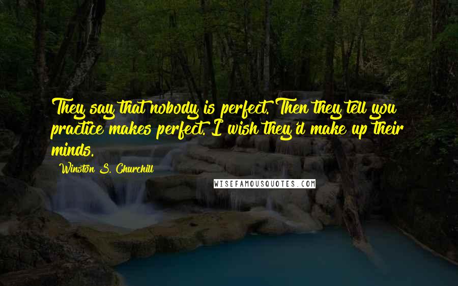 Winston S. Churchill Quotes: They say that nobody is perfect. Then they tell you practice makes perfect. I wish they'd make up their minds.