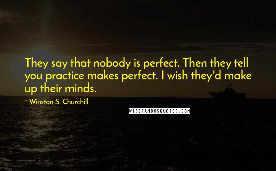 Winston S. Churchill Quotes: They say that nobody is perfect. Then they tell you practice makes perfect. I wish they'd make up their minds.