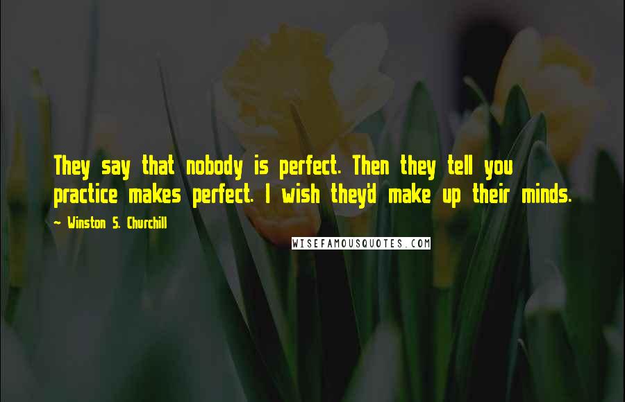 Winston S. Churchill Quotes: They say that nobody is perfect. Then they tell you practice makes perfect. I wish they'd make up their minds.