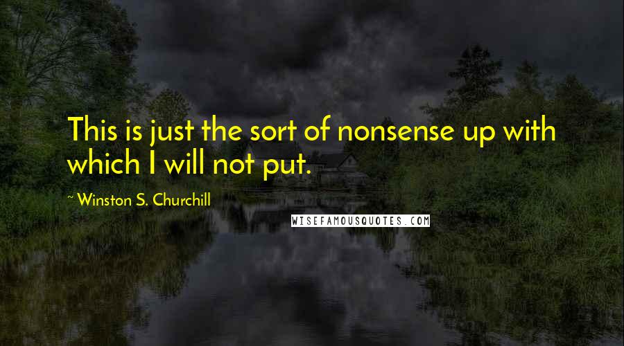 Winston S. Churchill Quotes: This is just the sort of nonsense up with which I will not put.