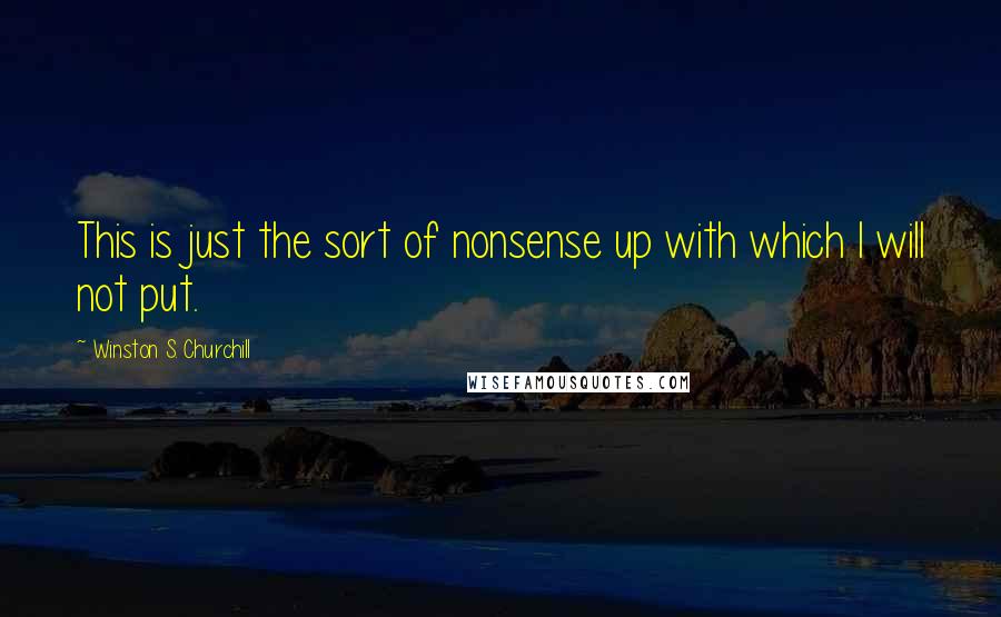 Winston S. Churchill Quotes: This is just the sort of nonsense up with which I will not put.