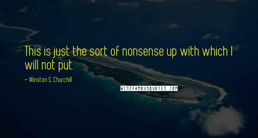 Winston S. Churchill Quotes: This is just the sort of nonsense up with which I will not put.