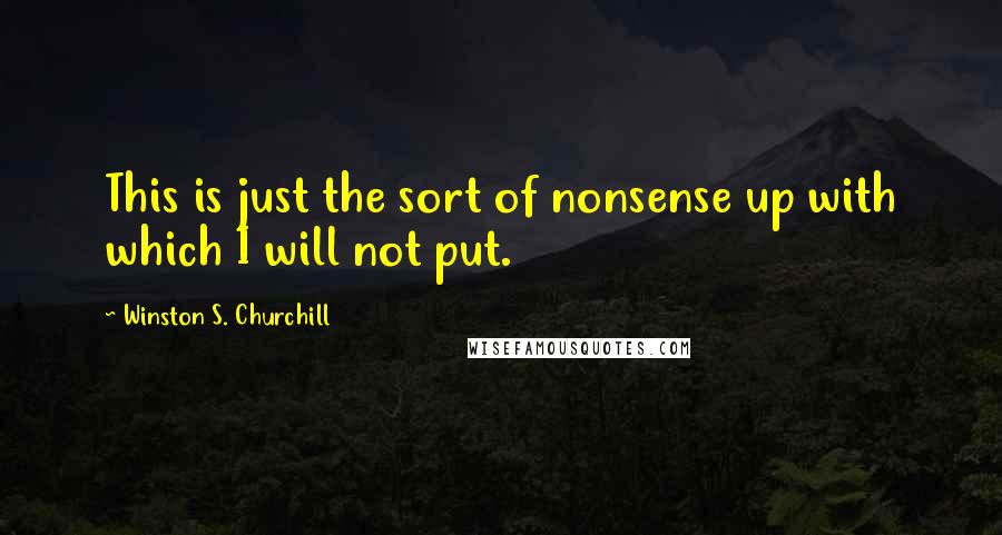 Winston S. Churchill Quotes: This is just the sort of nonsense up with which I will not put.