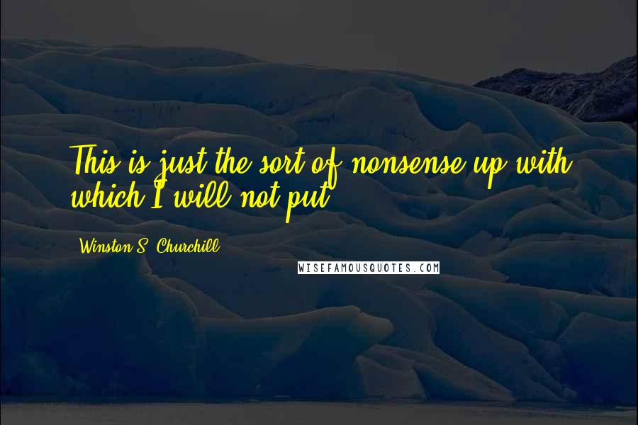 Winston S. Churchill Quotes: This is just the sort of nonsense up with which I will not put.