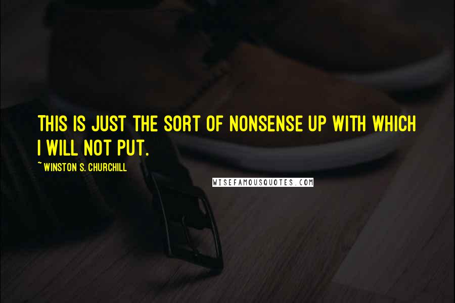 Winston S. Churchill Quotes: This is just the sort of nonsense up with which I will not put.