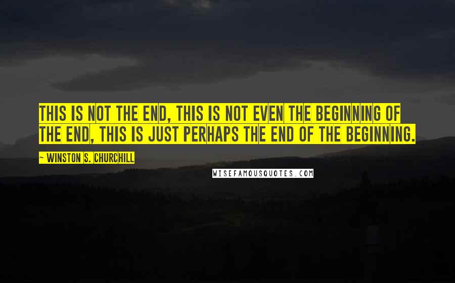 Winston S. Churchill Quotes: This is not the end, this is not even the beginning of the end, this is just perhaps the end of the beginning.