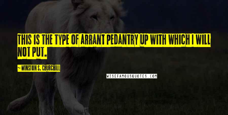 Winston S. Churchill Quotes: This is the type of arrant pedantry up with which I will not put.