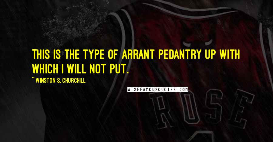 Winston S. Churchill Quotes: This is the type of arrant pedantry up with which I will not put.