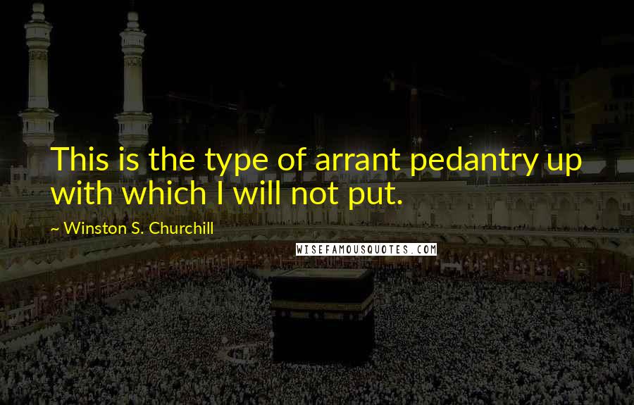 Winston S. Churchill Quotes: This is the type of arrant pedantry up with which I will not put.