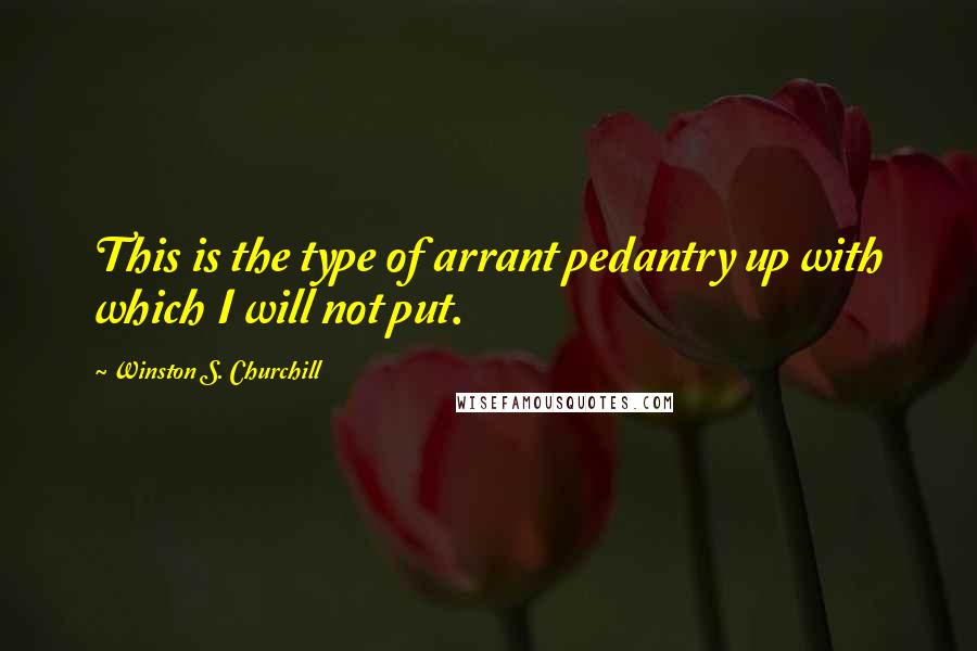 Winston S. Churchill Quotes: This is the type of arrant pedantry up with which I will not put.