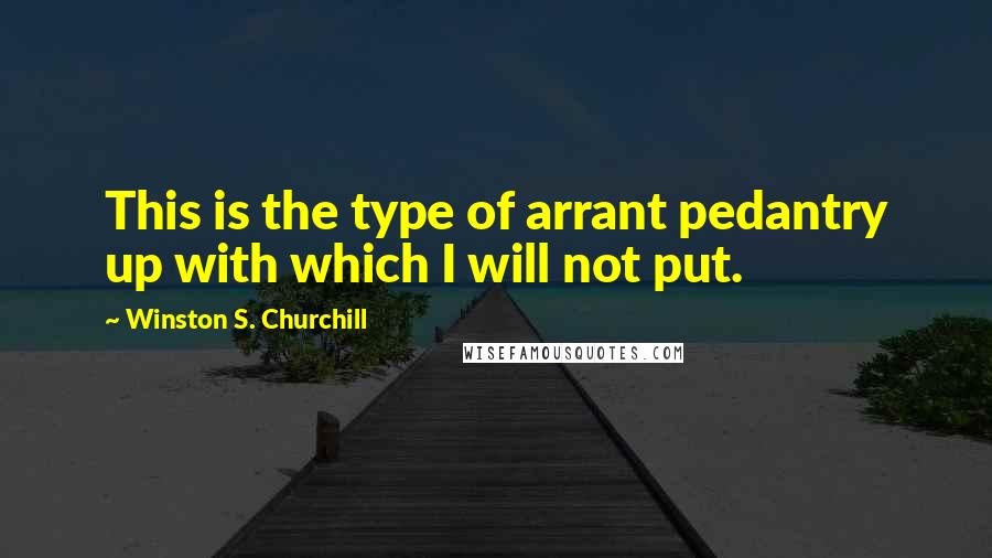 Winston S. Churchill Quotes: This is the type of arrant pedantry up with which I will not put.