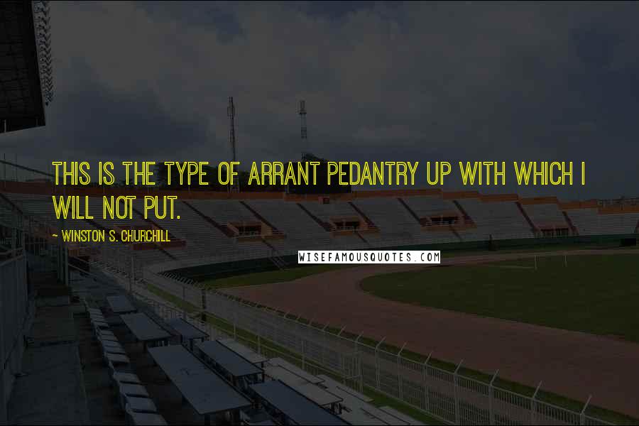 Winston S. Churchill Quotes: This is the type of arrant pedantry up with which I will not put.