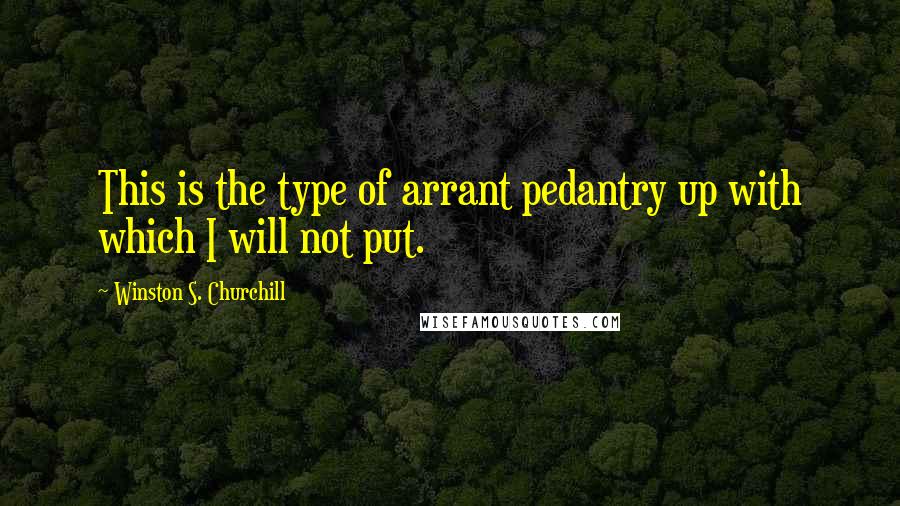 Winston S. Churchill Quotes: This is the type of arrant pedantry up with which I will not put.