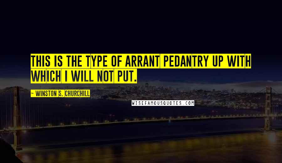 Winston S. Churchill Quotes: This is the type of arrant pedantry up with which I will not put.