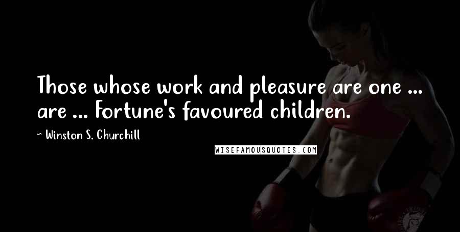 Winston S. Churchill Quotes: Those whose work and pleasure are one ... are ... Fortune's favoured children.