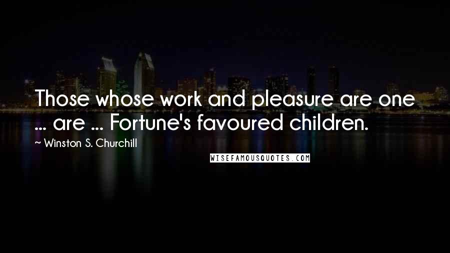 Winston S. Churchill Quotes: Those whose work and pleasure are one ... are ... Fortune's favoured children.