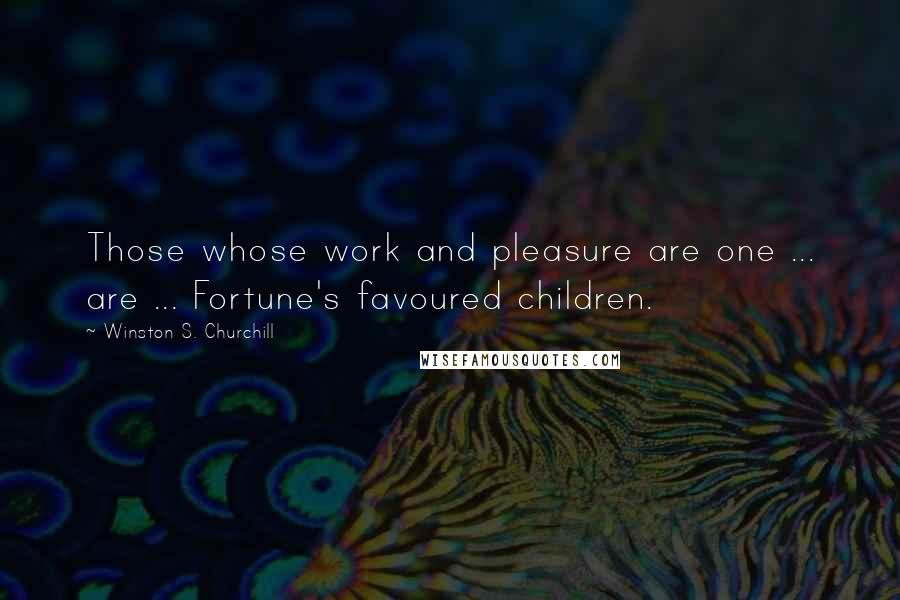 Winston S. Churchill Quotes: Those whose work and pleasure are one ... are ... Fortune's favoured children.