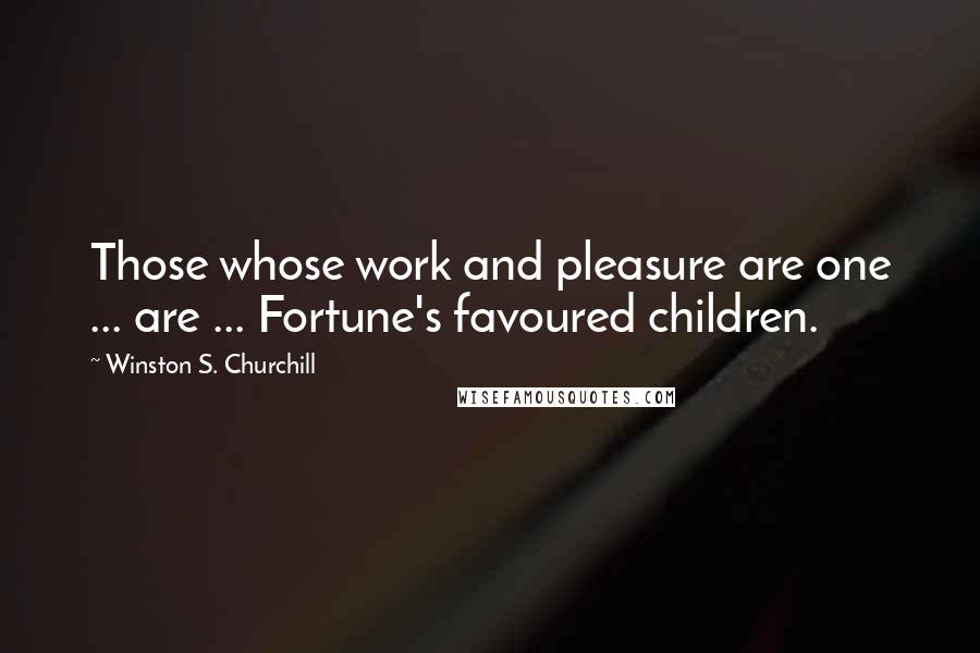 Winston S. Churchill Quotes: Those whose work and pleasure are one ... are ... Fortune's favoured children.