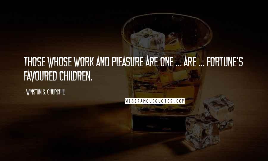 Winston S. Churchill Quotes: Those whose work and pleasure are one ... are ... Fortune's favoured children.