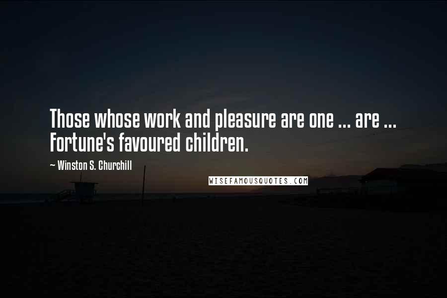 Winston S. Churchill Quotes: Those whose work and pleasure are one ... are ... Fortune's favoured children.