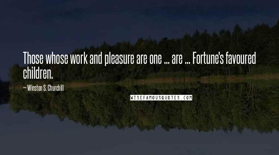 Winston S. Churchill Quotes: Those whose work and pleasure are one ... are ... Fortune's favoured children.