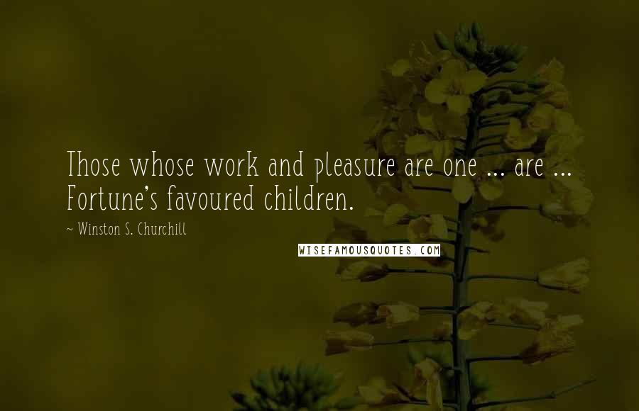 Winston S. Churchill Quotes: Those whose work and pleasure are one ... are ... Fortune's favoured children.