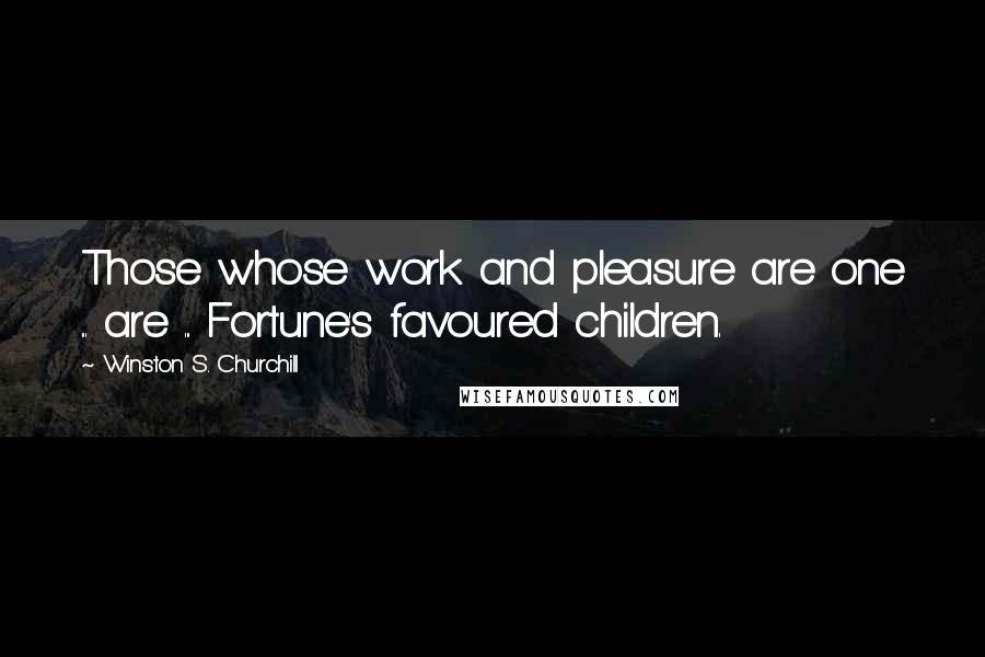 Winston S. Churchill Quotes: Those whose work and pleasure are one ... are ... Fortune's favoured children.