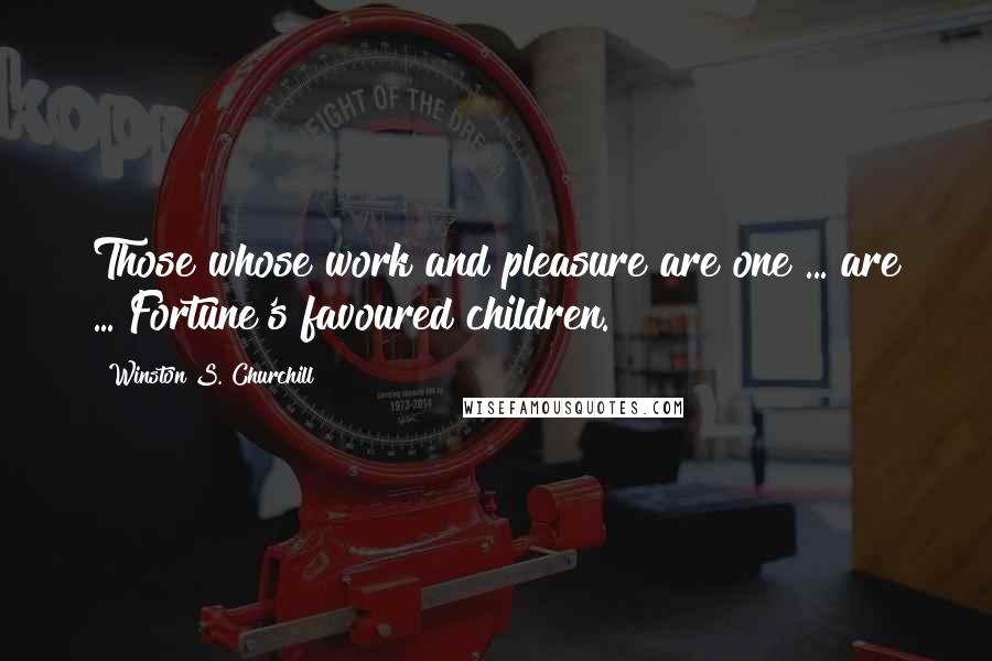 Winston S. Churchill Quotes: Those whose work and pleasure are one ... are ... Fortune's favoured children.