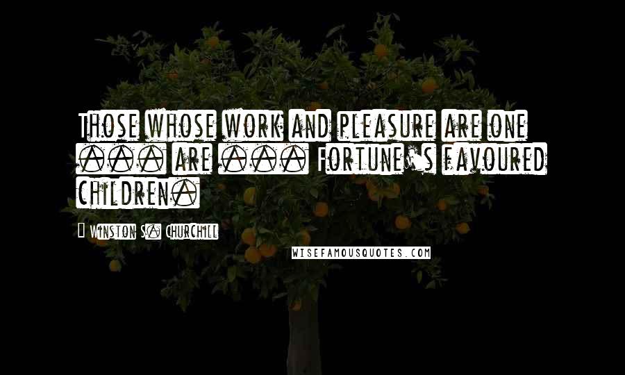 Winston S. Churchill Quotes: Those whose work and pleasure are one ... are ... Fortune's favoured children.