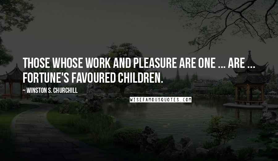 Winston S. Churchill Quotes: Those whose work and pleasure are one ... are ... Fortune's favoured children.